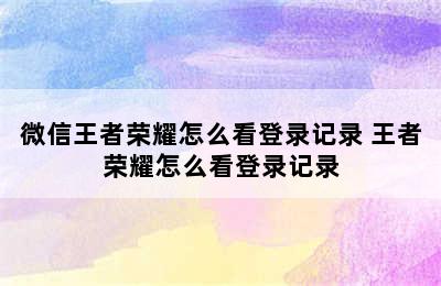 微信王者荣耀怎么看登录记录 王者荣耀怎么看登录记录